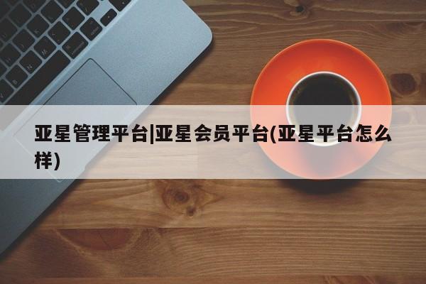 亚星手机版 亚星代理合作-会员开户亚星管理平台|亚星会员平台(亚星平台怎么样)