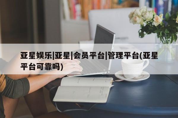 亚星手机版 亚星代理合作-会员开户亚星娱乐|亚星|会员平台|管理平台(亚星平台可靠吗)