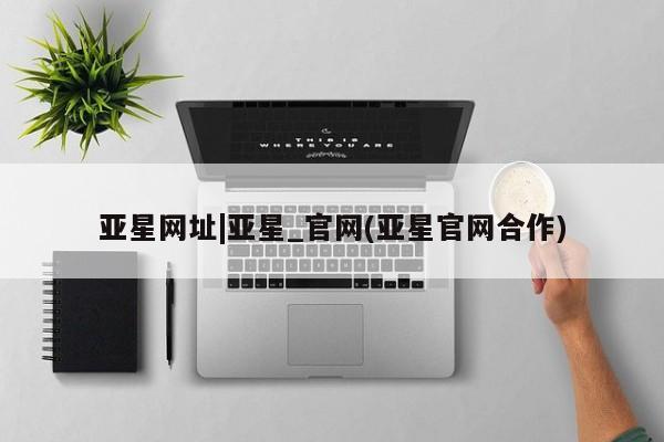 亚星手机版 亚星代理合作-会员开户亚星网址|亚星_官网(亚星官网合作)