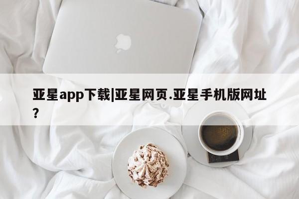 亚星手机版 亚星代理合作-会员开户亚星app下载|亚星网页.亚星手机版网址？