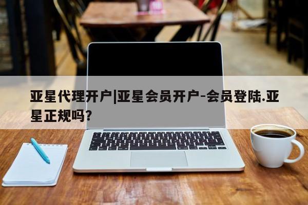 亚星手机版 亚星代理合作-会员开户亚星代理开户|亚星会员开户-会员登陆.亚星正规吗？