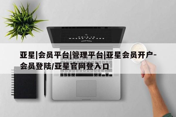 亚星手机版 亚星代理合作-会员开户亚星|会员平台|管理平台|亚星会员开户-会员登陆/亚星官网登入口