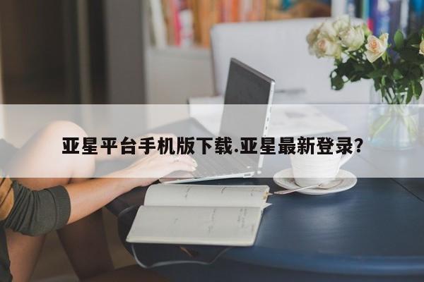 亚星手机版 亚星代理合作-会员开户亚星平台手机版下载.亚星最新登录？