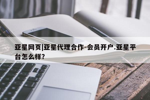 亚星手机版 亚星代理合作-会员开户亚星网页|亚星代理合作-会员开户.亚星平台怎么样？