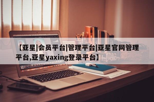 亚星手机版 亚星代理合作-会员开户【亚星|会员平台|管理平台|亚星官网管理平台,亚星yaxing登录平台】