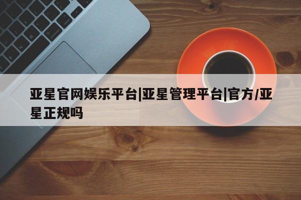 亚星手机版 亚星代理合作-会员开户亚星官网娱乐平台|亚星管理平台|官方/亚星正规吗