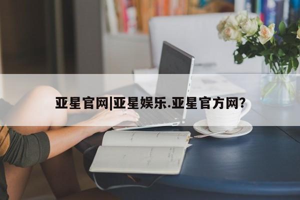 亚星手机版 亚星代理合作-会员开户亚星官网|亚星娱乐.亚星官方网？