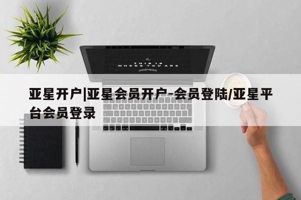 亚星手机版 亚星代理合作-会员开户亚星开户|亚星会员开户-会员登陆/亚星平台会员登录