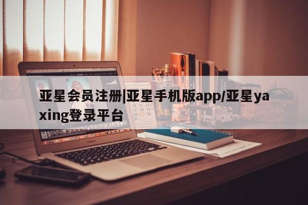 亚星手机版 亚星代理合作-会员开户|亚星手机版app/亚星yaxing登录平台