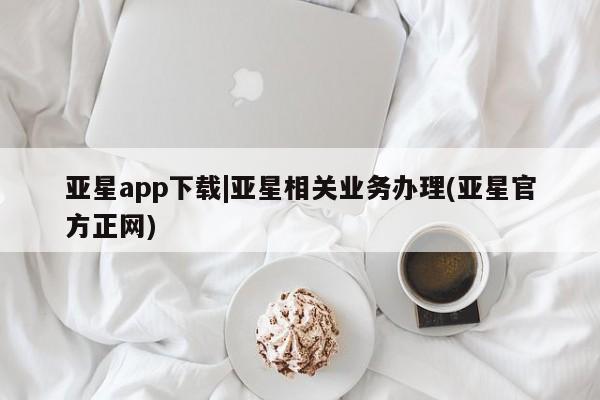 亚星手机版 亚星代理合作-会员开户亚星app下载|亚星相关业务办理(亚星官方正网)