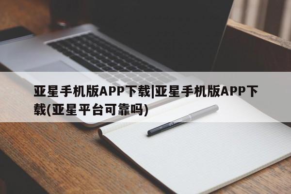 亚星手机版 亚星代理合作-会员开户亚星手机版APP下载|亚星手机版APP下载(亚星平台可靠吗)