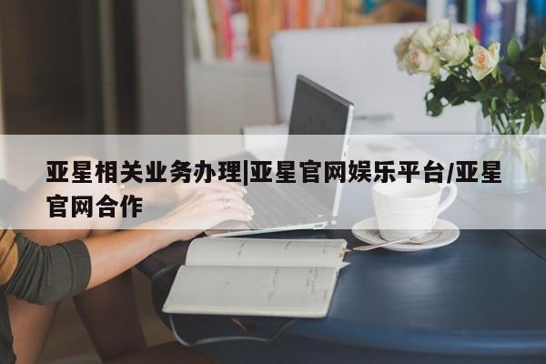 亚星手机版 亚星代理合作-会员开户亚星相关业务办理|亚星官网娱乐平台/亚星官网合作