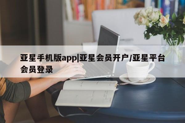 亚星手机版 亚星代理合作-会员开户亚星手机版app|亚星会员开户/亚星平台会员登录