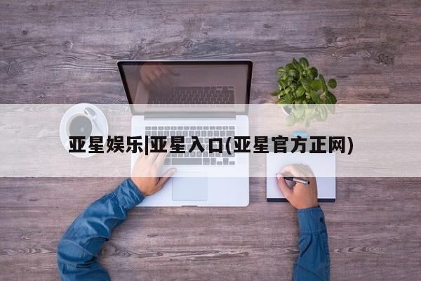 亚星手机版 亚星代理合作-会员开户亚星娱乐|亚星入口(亚星官方正网)