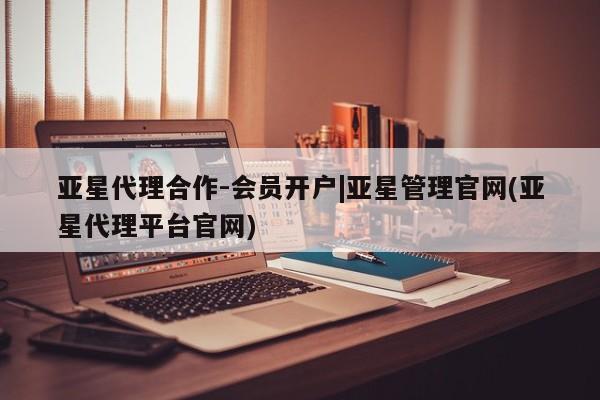 亚星手机版 亚星代理合作-会员开户亚星代理合作-会员开户|亚星管理官网(亚星代理平台官网)