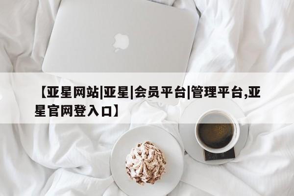 亚星手机版 亚星代理合作-会员开户【亚星网站|亚星|会员平台|管理平台,亚星官网登入口】