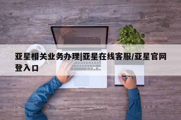 亚星手机版 亚星代理合作-会员开户亚星相关业务办理|亚星在线客服/亚星官网登入口