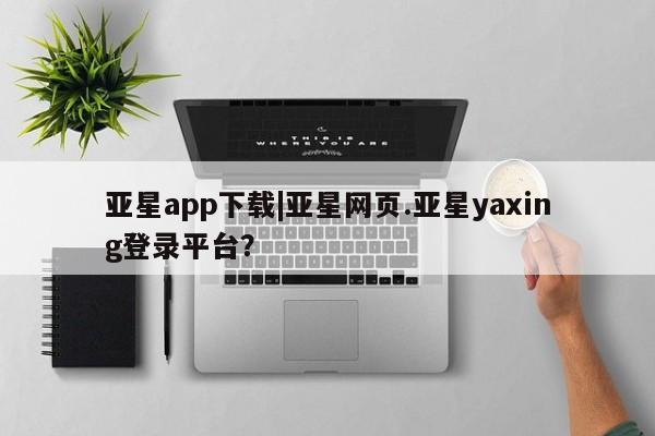 亚星手机版 亚星代理合作-会员开户亚星app下载|亚星网页.亚星yaxing登录平台？