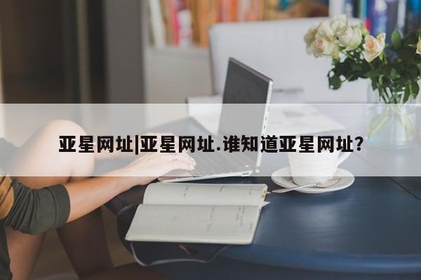 亚星手机版 亚星代理合作-会员开户亚星网址|亚星网址.谁知道亚星网址？
