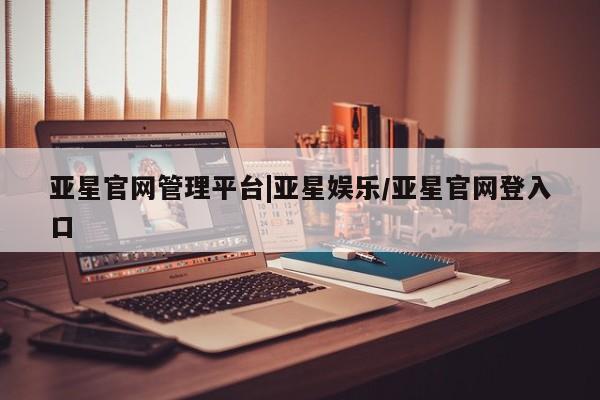 亚星手机版 亚星代理合作-会员开户亚星官网管理平台|亚星娱乐/亚星官网登入口