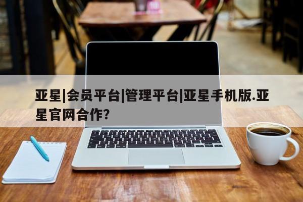 亚星手机版 亚星代理合作-会员开户亚星|会员平台|管理平台|亚星手机版.亚星官网合作？