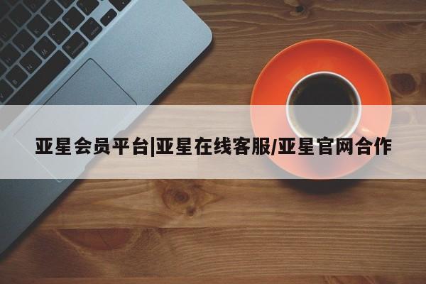 亚星手机版 亚星代理合作-会员开户亚星会员平台|亚星在线客服/亚星官网合作