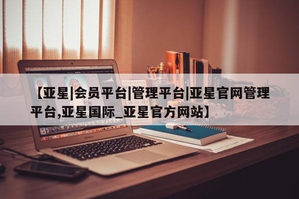 亚星手机版 亚星代理合作-会员开户【亚星|会员平台|管理平台|亚星官网管理平台,亚星国际_亚星官方网站】
