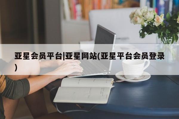 亚星手机版 亚星代理合作-会员开户亚星会员平台|亚星网站(亚星平台会员登录)