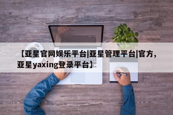 亚星手机版 亚星代理合作-会员开户【亚星官网娱乐平台|亚星管理平台|官方,亚星yaxing登录平台】