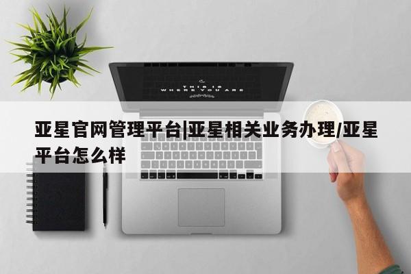 亚星手机版 亚星代理合作-会员开户亚星官网管理平台|亚星相关业务办理/亚星平台怎么样
