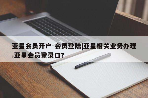 亚星手机版 亚星代理合作-会员开户亚星会员开户-会员登陆|亚星相关业务办理.亚星会员登录口？