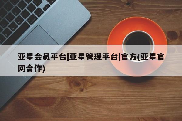 亚星手机版 亚星代理合作-会员开户亚星会员平台|亚星管理平台|官方(亚星官网合作)