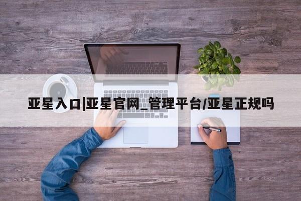 亚星手机版 亚星代理合作-会员开户亚星入口|亚星官网_管理平台/亚星正规吗