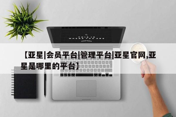 亚星手机版 亚星代理合作-会员开户【亚星|会员平台|管理平台|亚星官网,亚星是哪里的平台】