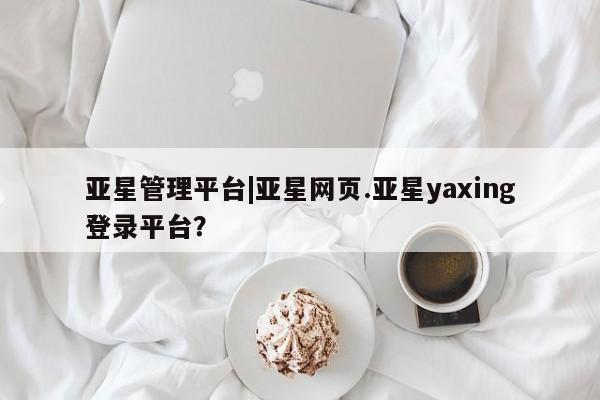 亚星手机版 亚星代理合作-会员开户亚星管理平台|亚星网页.亚星yaxing登录平台？