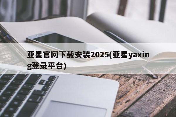 亚星手机版 亚星代理合作-会员开户亚星官网下载安装2025(亚星yaxing登录平台)
