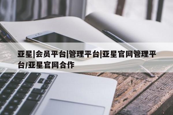 亚星手机版 亚星代理合作-会员开户亚星|会员平台|管理平台|亚星官网管理平台/亚星官网合作