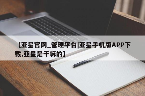 亚星手机版 亚星代理合作-会员开户【亚星官网_管理平台|亚星手机版APP下载,亚星是干嘛的】