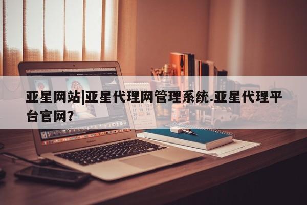 亚星手机版 亚星代理合作-会员开户亚星网站|亚星代理网管理系统.亚星代理平台官网？