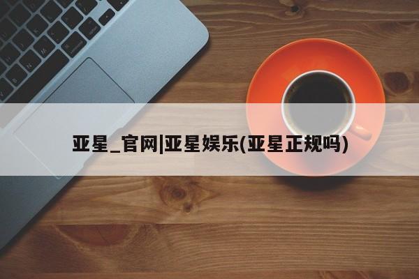 亚星手机版 亚星代理合作-会员开户亚星_官网|亚星娱乐(亚星正规吗)