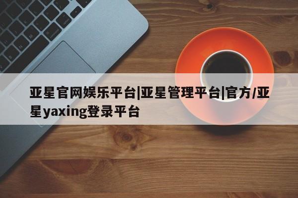 亚星手机版 亚星代理合作-会员开户亚星官网娱乐平台|亚星管理平台|官方/亚星yaxing登录平台