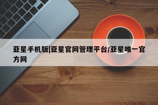 亚星手机版 亚星代理合作-会员开户亚星手机版|亚星官网管理平台/亚星唯一官方网