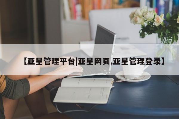亚星手机版 亚星代理合作-会员开户【亚星管理平台|亚星网页,亚星管理登录】